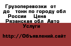 Грузоперевозки, от 1,5 до 20тонн по городу,обл России. › Цена ­ 300 - Рязанская обл. Авто » Услуги   